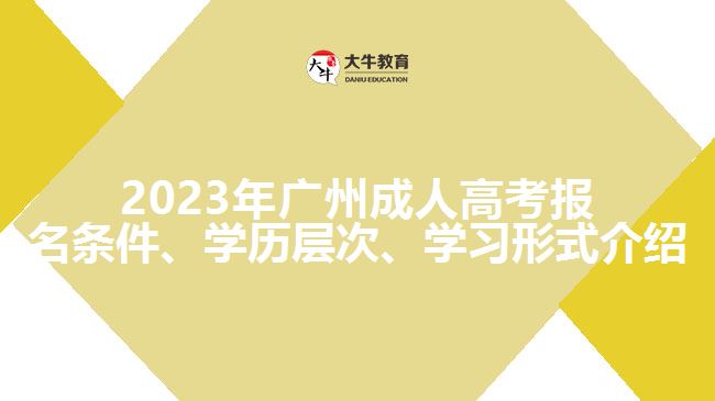 2023年廣州成人高考報名條件、學歷層次、學習形式介紹