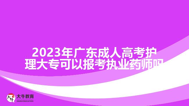 2023年廣東成人高考護(hù)理大專可以報(bào)考執(zhí)業(yè)藥師嗎