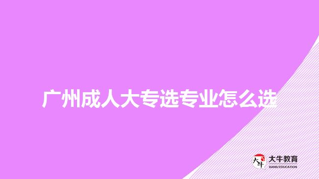 廣州成人大專選專業(yè)怎么選