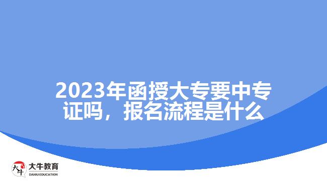 2023年函授大專要中專證嗎，報名流程是什么