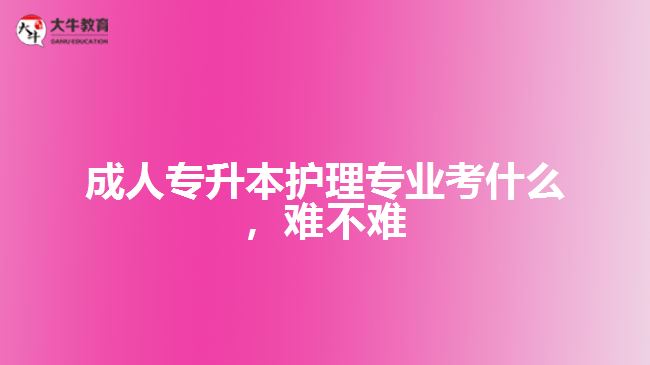 成人專升本護(hù)理專業(yè)考什么，難不難