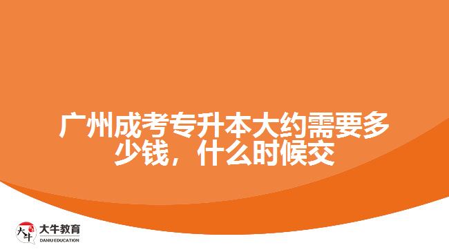 廣州成考專升本大約需要多少錢，什么時候交