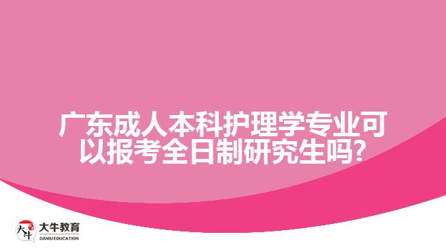 廣東成人本科護(hù)理學(xué)專業(yè)可以報(bào)考全日制研究生嗎?