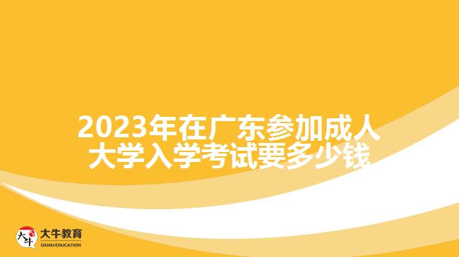 2023年在廣東參加成人大學(xué)入學(xué)考試要多少錢