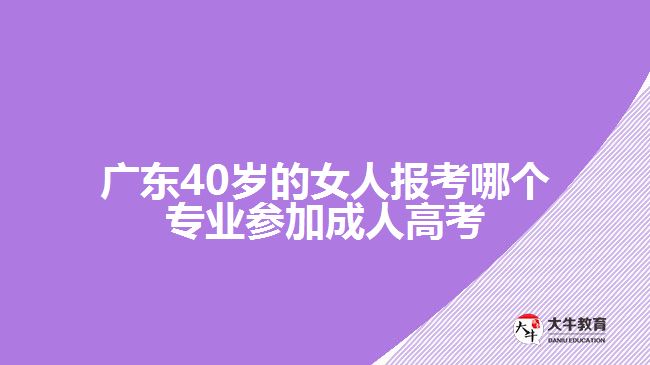 廣東40歲的女人報(bào)考哪個(gè)專業(yè)參加成人高考