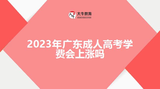 2023年廣東成人高考學(xué)費(fèi)會上漲嗎