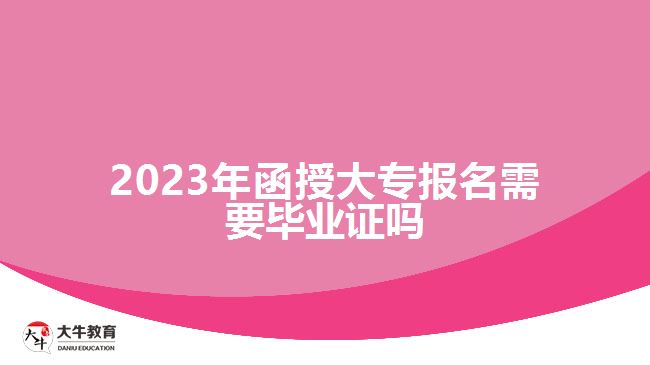 2023年函授大專報(bào)名需要畢業(yè)證嗎