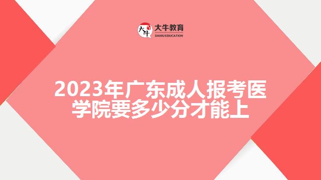 2023年廣東成人報考醫(yī)學院要多少分才能上