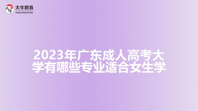 2023年廣東成人高考大學(xué)有哪些專業(yè)適合女生學(xué)