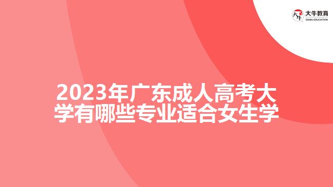 2023年廣東成人高考大學(xué)有哪些專業(yè)適合女生學(xué)