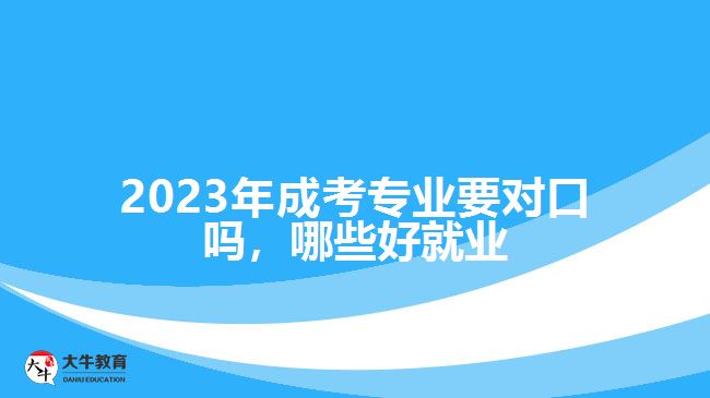 2023年成考專業(yè)要對(duì)口嗎，哪些好就業(yè)