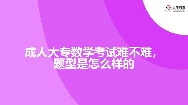 成人大專數(shù)學(xué)考試難不難，題型是怎么樣的