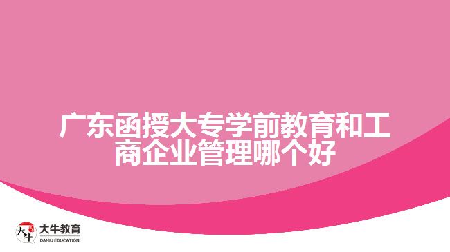 廣東函授大專學(xué)前教育和工商企業(yè)管理哪個(gè)好