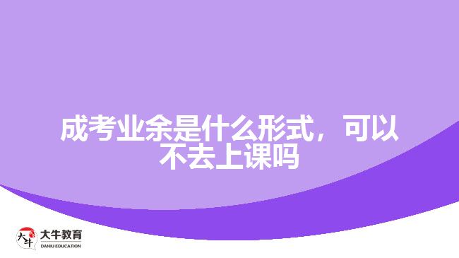 成考業(yè)余是什么形式，可以不去上課嗎