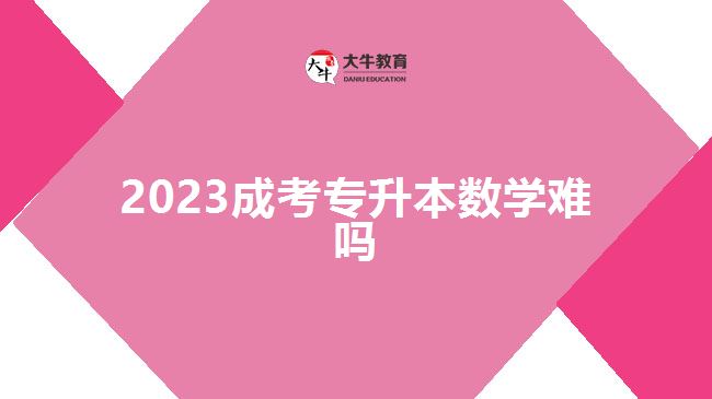 2023成考專升本數(shù)學(xué)難嗎