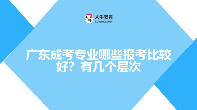 廣東成考專業(yè)哪些報(bào)考比較好？有幾個層次