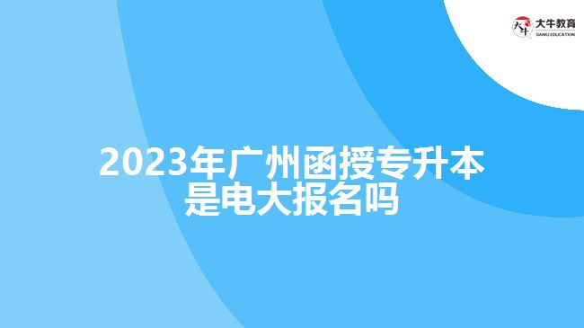 2023年廣州函授專升本是電大報名嗎