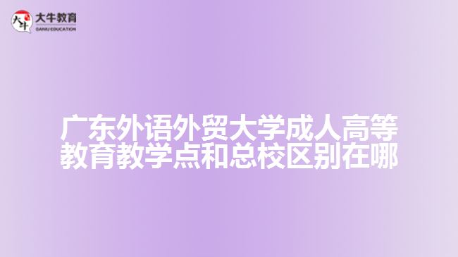 廣東外語外貿(mào)大學(xué)成人高等教育教學(xué)點和總校區(qū)別在哪