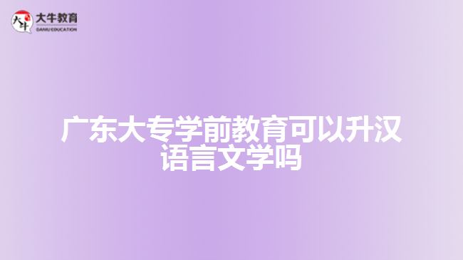 廣東大專學(xué)前教育可以升漢語言文學(xué)嗎