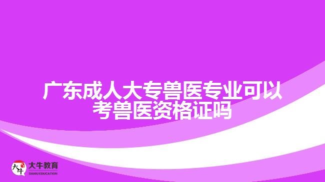 廣東成人大專獸醫(yī)專業(yè)可以考獸醫(yī)資格證嗎