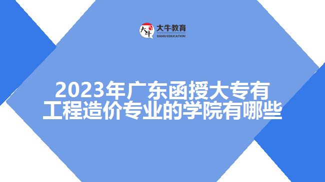 2023年廣東函授大專有工程造價專業(yè)的學院有哪些