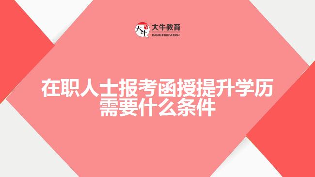 在職人士報考函授提升學(xué)歷需要什么條件