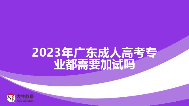 2023年廣東成人高考專業(yè)都需要加試嗎