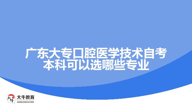 廣東大專口腔醫(yī)學(xué)技術(shù)自考本科可以選哪些專業(yè)