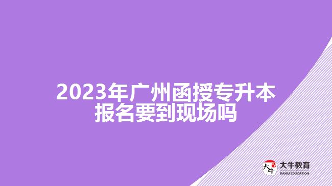 2023年廣州函授專升本報名要到現(xiàn)場嗎