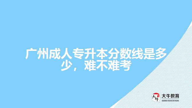 廣州成人專升本分?jǐn)?shù)線是多少，難不難考