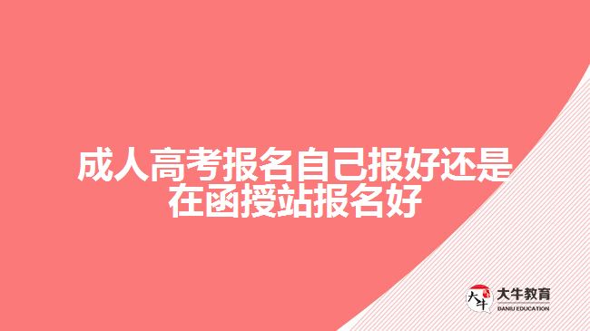 成人高考報名自己報好還是在函授站報名好