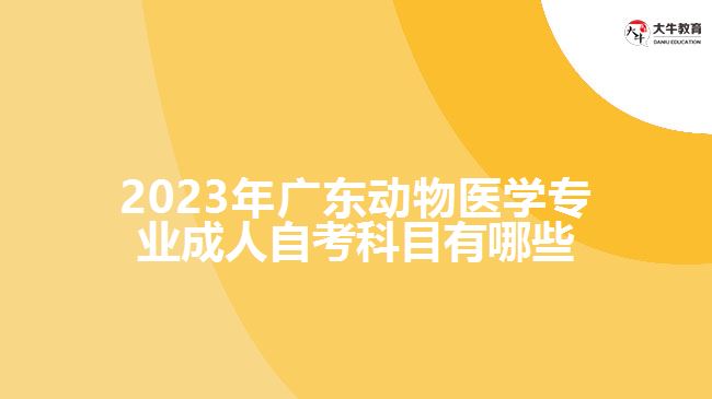 2023年廣東動物醫(yī)學專業(yè)成人自考科目有哪些