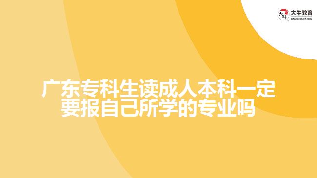 廣東專科生讀成人本科一定要報自己所學的專業(yè)嗎