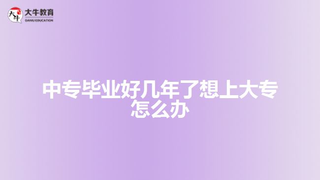 中專畢業(yè)好幾年了想上大專怎么辦