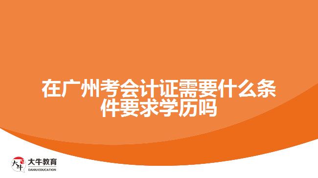 在廣州考會計證需要什么條件要求學歷嗎