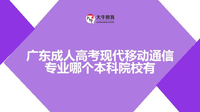 廣東成人高考現(xiàn)代移動通信專業(yè)哪個本科院校有