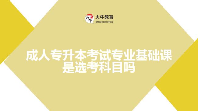 成人專升本考試專業(yè)基礎(chǔ)課是選考科目嗎