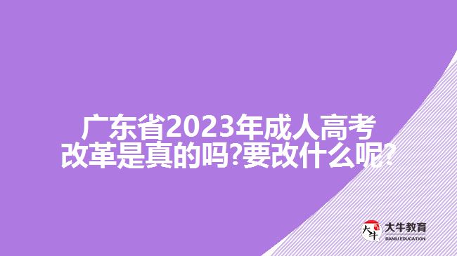 廣東省2023年成人高考改革是真的嗎?要改什么呢?