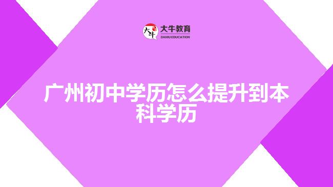 廣州初中學(xué)歷怎么提升到本科學(xué)歷