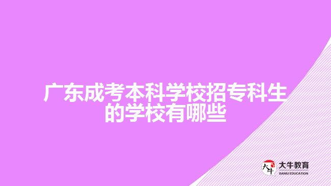 廣東成考本科學(xué)校招專科生的學(xué)校有哪些