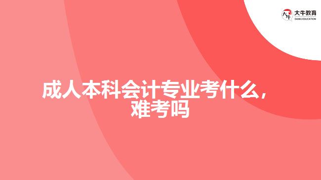 成人本科會計專業(yè)考什么，難考嗎