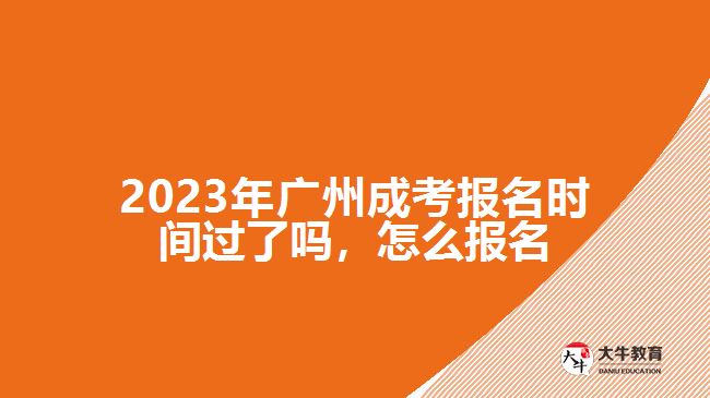 2023年廣州成考報(bào)名時(shí)間過了嗎，怎么報(bào)名