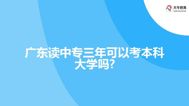 廣東讀中專三年可以考本科大學(xué)嗎?