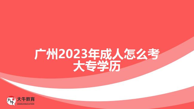 廣州2023年成人怎么考大專學(xué)歷