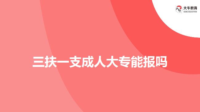 三扶一支成人大專(zhuān)能報(bào)嗎