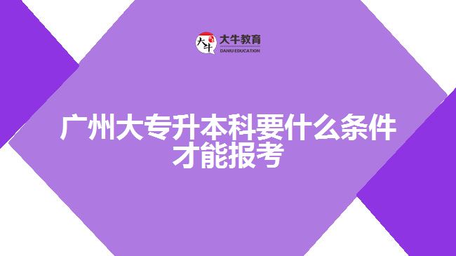 廣州大專升本科要什么條件才能報考