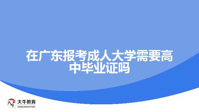 在廣東報考成人大學需要高中畢業(yè)證嗎