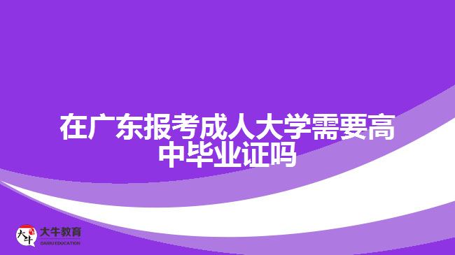 在廣東報考成人大學(xué)需要高中畢業(yè)證嗎