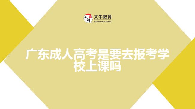 廣東成人高考是要去報考學(xué)校上課嗎