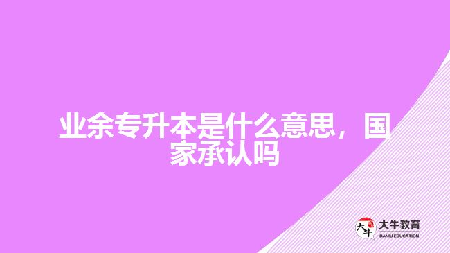 業(yè)余專升本是什么意思，國家承認嗎